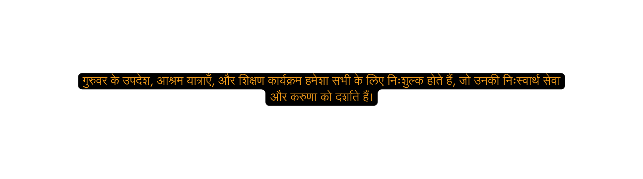 ग र वर क उपद श आश रम य त र ए और श क षण क र यक रम हम श सभ क ल ए न श ल क ह त ह ज उनक न स व र थ स व और कर ण क दर श त ह