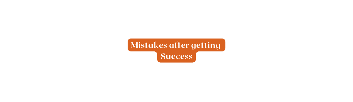 Mistakes after getting Success