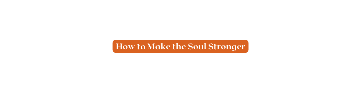 How to Make the Soul Stronger